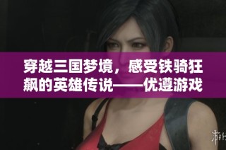 穿越三国梦境，感受铁骑狂飙的英雄传说——优遵游戏网全新体验
