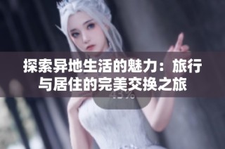 探索异地生活的魅力：旅行与居住的完美交换之旅