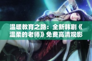 温暖教育之路：全新韩剧《温柔的老师》免费高清观影体验分享