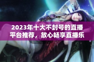 2023年十大不封号的直播平台推荐，放心畅享直播乐趣