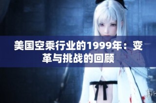 美国空乘行业的1999年：变革与挑战的回顾