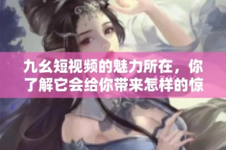 九幺短视频的魅力所在，你了解它会给你带来怎样的惊喜吗