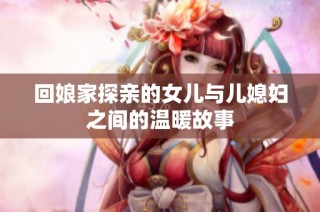 回娘家探亲的女儿与儿媳妇之间的温暖故事