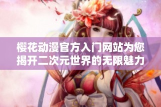 樱花动漫官方入门网站为您揭开二次元世界的无限魅力与精彩秘籍
