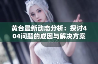 黄台最新动态分析：探讨404问题的成因与解决方案