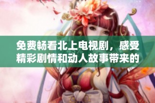 免费畅看北上电视剧，感受精彩剧情和动人故事带来的震撼体验