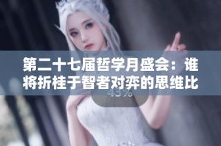 第二十七届哲学月盛会：谁将折桂于智者对弈的思维比拼中？