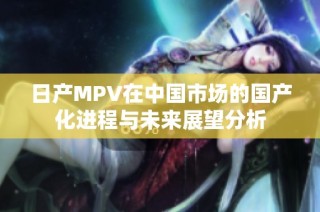 日产MPV在中国市场的国产化进程与未来展望分析