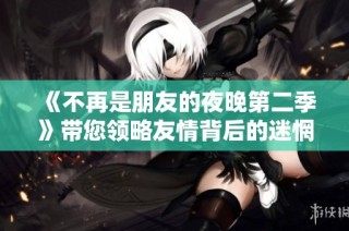 《不再是朋友的夜晚第二季》带您领略友情背后的迷惘与成长之旅