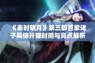 《秦时明月》第三部百家诸子具体开播时间与亮点解析