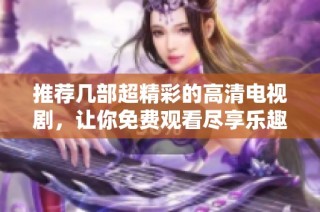 推荐几部超精彩的高清电视剧，让你免费观看尽享乐趣