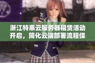 浙江特惠云服务器租赁活动开启，简化云端部署流程保障安全可靠