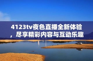 4123tv夜色直播全新体验，尽享精彩内容与互动乐趣