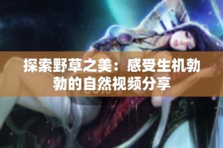 探索野草之美：感受生机勃勃的自然视频分享