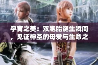 孕育之美：双胞胎诞生瞬间，见证神圣的母爱与生命之重