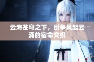 云海苍穹之下，纷争风起云涌的宿命交织