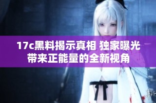 17c黑料揭示真相 独家曝光带来正能量的全新视角
