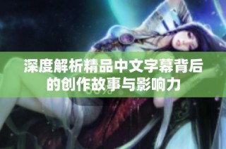 深度解析精品中文字幕背后的创作故事与影响力