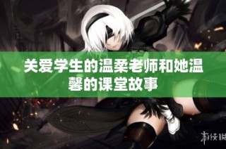 关爱学生的温柔老师和她温馨的课堂故事