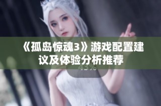 《孤岛惊魂3》游戏配置建议及体验分析推荐