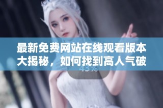 最新免费网站在线观看版本大揭秘，如何找到高人气破解版资源