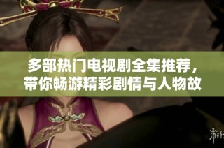 多部热门电视剧全集推荐，带你畅游精彩剧情与人物故事