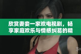 欣赏妻妾一家欢电视剧，畅享家庭欢乐与情感纠葛的精彩故事