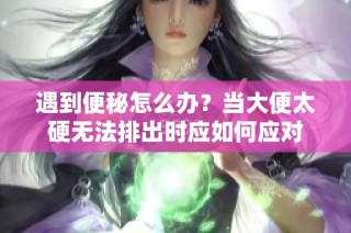 遇到便秘怎么办？当大便太硬无法排出时应如何应对