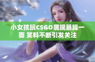 小女孩玩CSGO展现暴躁一面 笑料不断引发关注