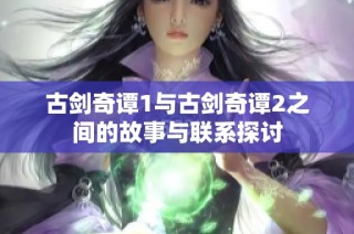 古剑奇谭1与古剑奇谭2之间的故事与联系探讨