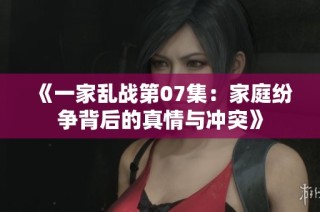 《一家乱战第07集：家庭纷争背后的真情与冲突》