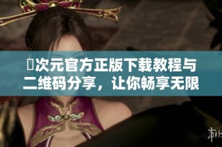 囧次元官方正版下载教程与二维码分享，让你畅享无限乐趣