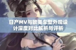 日产MV与欧美车型外观设计深度对比解析与评析
