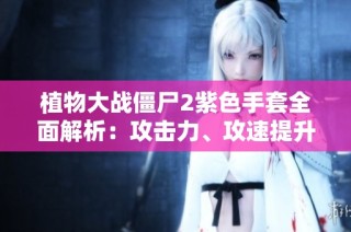 植物大战僵尸2紫色手套全面解析：攻击力、攻速提升与击杀概率降低的影响