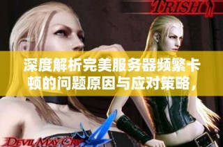 深度解析完美服务器频繁卡顿的问题原因与应对策略，揭示技术背后的复杂挑战