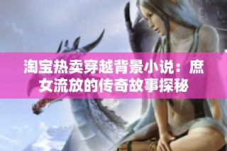 淘宝热卖穿越背景小说：庶女流放的传奇故事探秘
