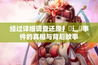 经过详细调查还原扌喿辶畐事件的真相与背后故事