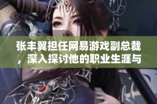 张丰翼担任网易游戏副总裁，深入探讨他的职业生涯与成就