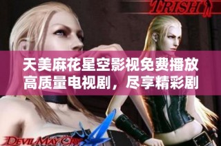 天美麻花星空影视免费播放高质量电视剧，尽享精彩剧情与明星阵容的视听盛宴