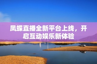 凤蝶直播全新平台上线，开启互动娱乐新体验