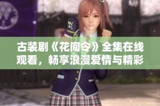 古装剧《花间令》全集在线观看，畅享浪漫爱情与精彩剧情