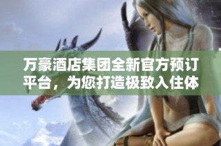 万豪酒店集团全新官方预订平台，为您打造极致入住体验