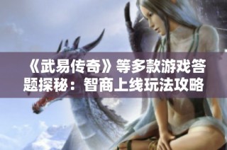 《武易传奇》等多款游戏答题探秘：智商上线玩法攻略全解析