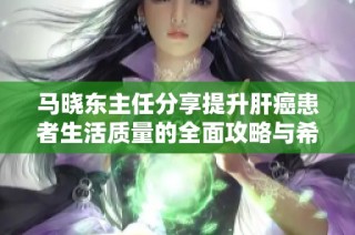 马晓东主任分享提升肝癌患者生活质量的全面攻略与希望之光