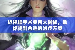 近视眼手术费用大揭秘，助你找到合适的治疗方案