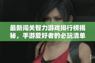 最新闯关智力游戏排行榜揭秘，手游爱好者的必玩清单推荐