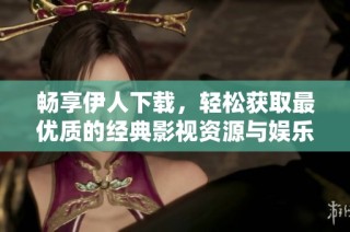 畅享伊人下载，轻松获取最优质的经典影视资源与娱乐内容