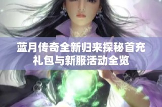 蓝月传奇全新归来探秘首充礼包与新服活动全览