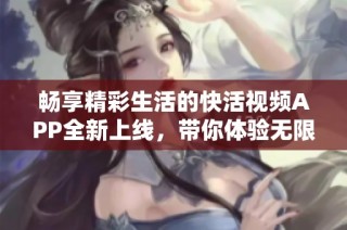 畅享精彩生活的快活视频APP全新上线，带你体验无限乐趣
