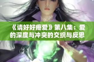 《请好好疼爱》第八集：爱的深度与冲突的交织与反思